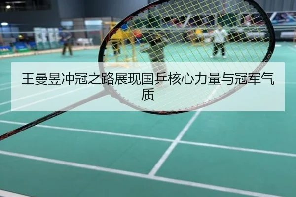 王曼昱冲冠之路展现国乒核心力量与冠军气质