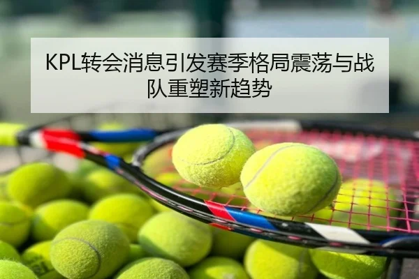 KPL转会消息引发赛季格局震荡与战队重塑新趋势