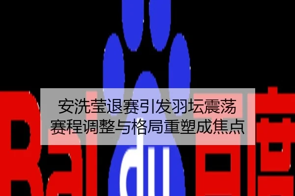 安洗莹退赛引发羽坛震荡 赛程调整与格局重塑成焦点