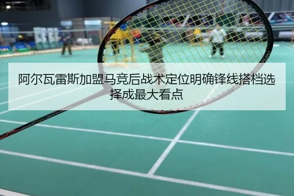 阿尔瓦雷斯加盟马竞后战术定位明确锋线搭档选择成最大看点