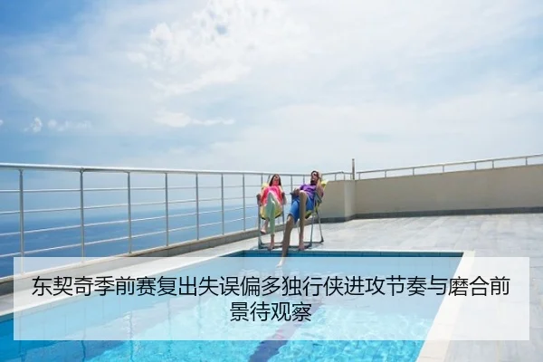 东契奇季前赛复出失误偏多独行侠进攻节奏与磨合前景待观察