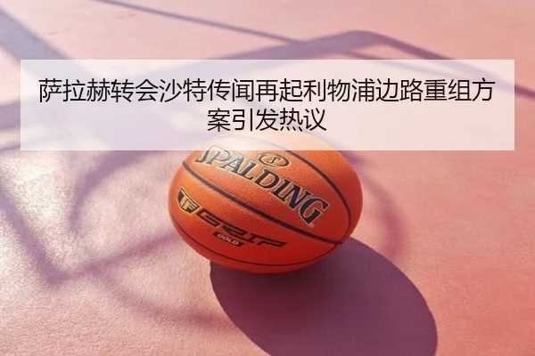 萨拉赫转会沙特传闻再起利物浦边路重组方案引发热议